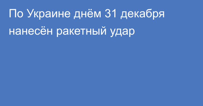 По Украине днём 31 декабря нанесён ракетный удар