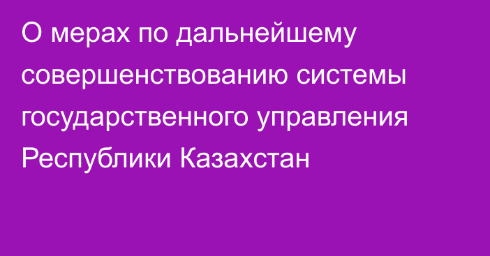 О мерах по дальнейшему совершенствованию системы государственного управления Республики Казахстан