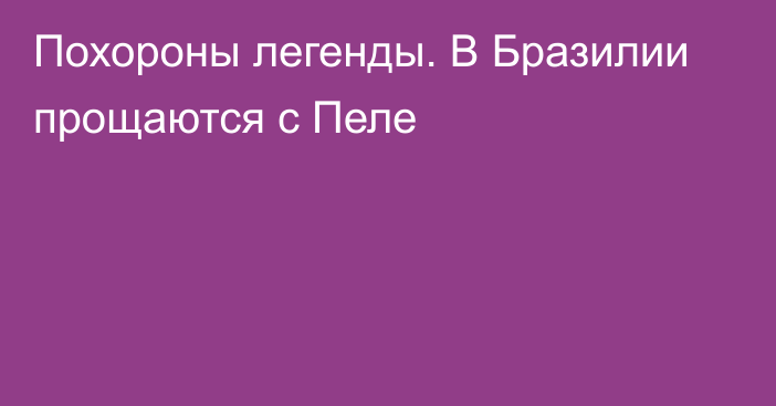 Похороны легенды. В Бразилии прощаются с Пеле