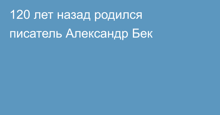 120 лет назад родился писатель Александр Бек