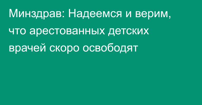 Минздрав: Надеемся и верим, что арестованных детских врачей скоро освободят