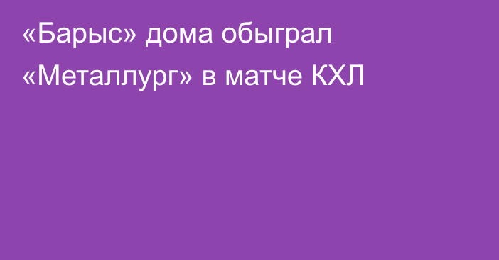 «Барыс» дома обыграл «Металлург» в матче КХЛ