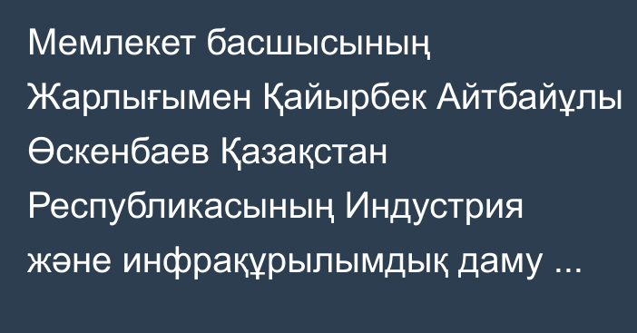 Мемлекет басшысының Жарлығымен Қайырбек Айтбайұлы Өскенбаев Қазақстан Республикасының Индустрия және инфрақұрылымдық даму министрі лауазымынан босатылды