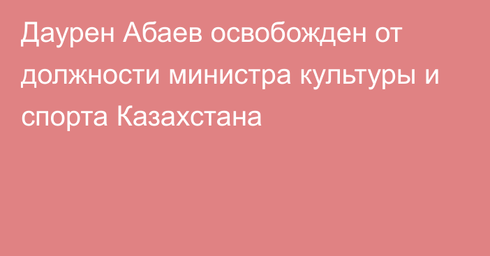 Даурен Абаев освобожден от должности министра культуры и спорта Казахстана