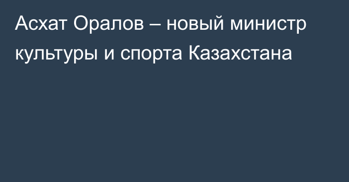 Асхат Оралов – новый министр культуры и спорта Казахстана