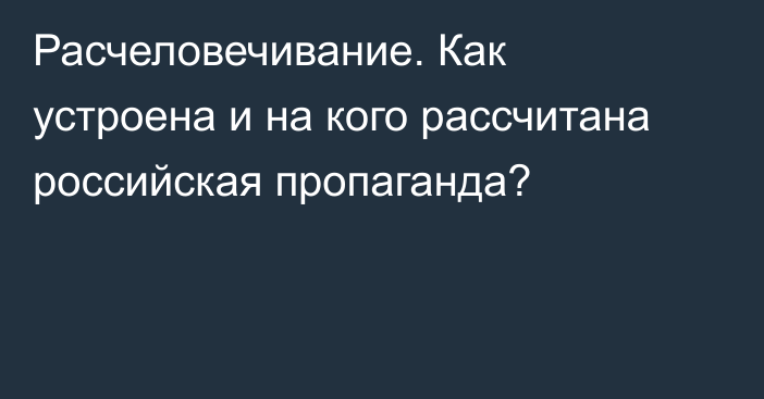 Расчеловечивание. Как устроена и на кого рассчитана российская пропаганда?