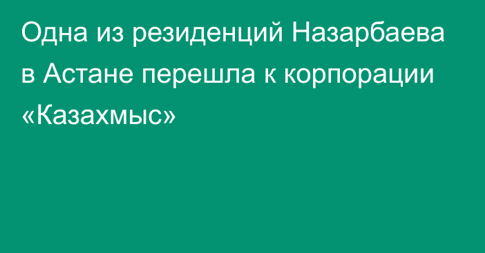 Одна из резиденций Назарбаева в Астане перешла к корпорации «Казахмыс»