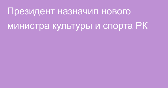 Президент назначил нового министра культуры и спорта РК