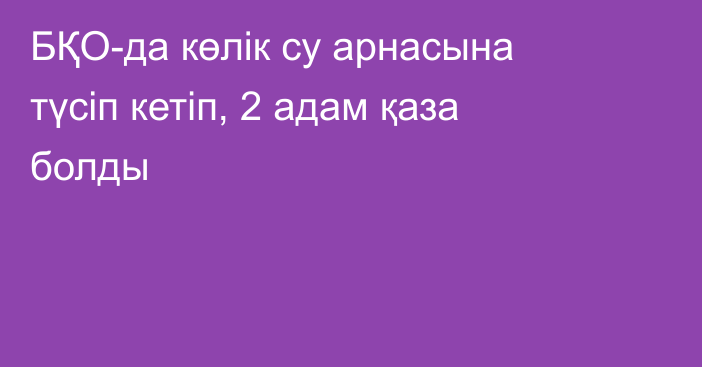 БҚО-да көлік су арнасына түсіп кетіп, 2 адам қаза болды