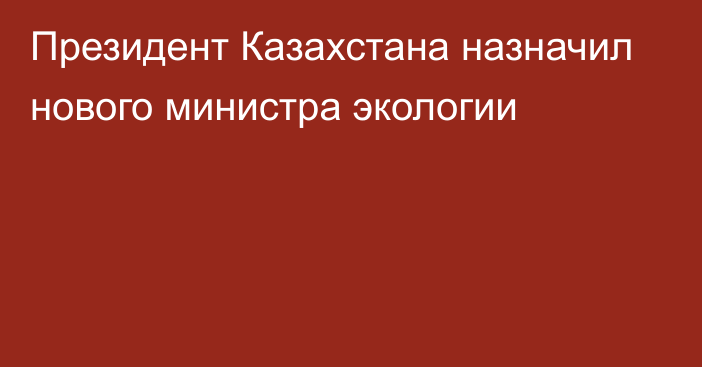 Президент Казахстана назначил нового министра экологии