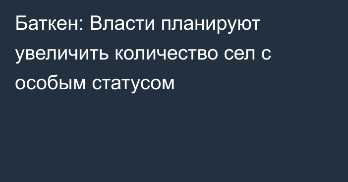 Баткен: Власти планируют увеличить количество сел с особым статусом