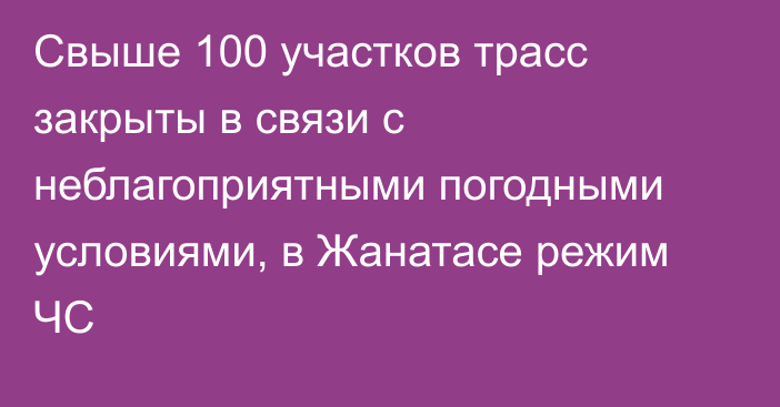 Свыше 100 участков трасс закрыты в связи с неблагоприятными погодными условиями, в Жанатасе режим ЧС