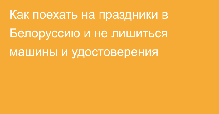 Как поехать на праздники в Белоруссию и не лишиться машины и удостоверения