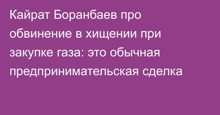 Кайрат Боранбаев про обвинение в хищении при закупке газа: это обычная предпринимательская сделка