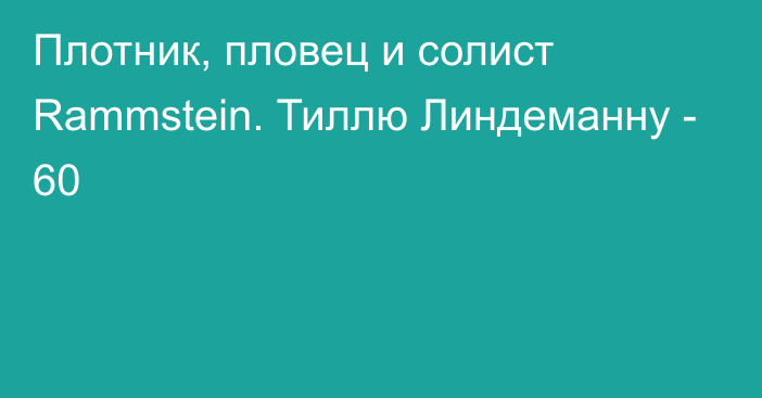 Плотник, пловец и солист Rammstein. Тиллю Линдеманну - 60