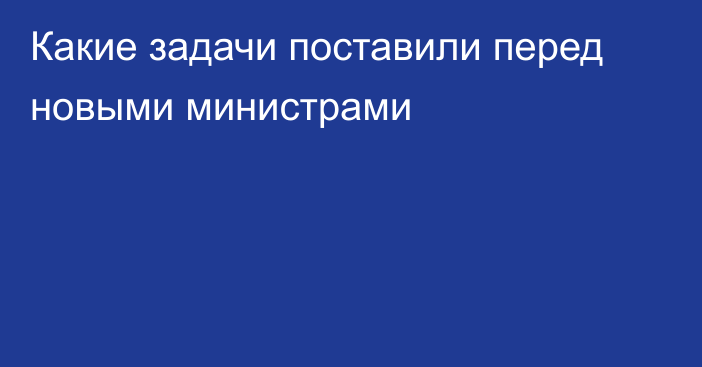 Какие задачи поставили перед новыми министрами