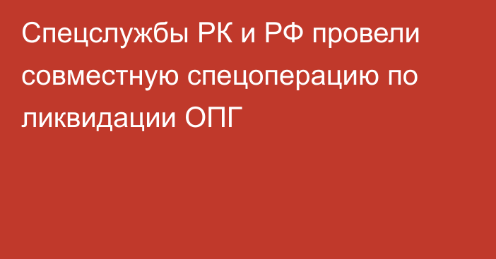 Спецслужбы РК и РФ провели совместную спецоперацию по ликвидации ОПГ