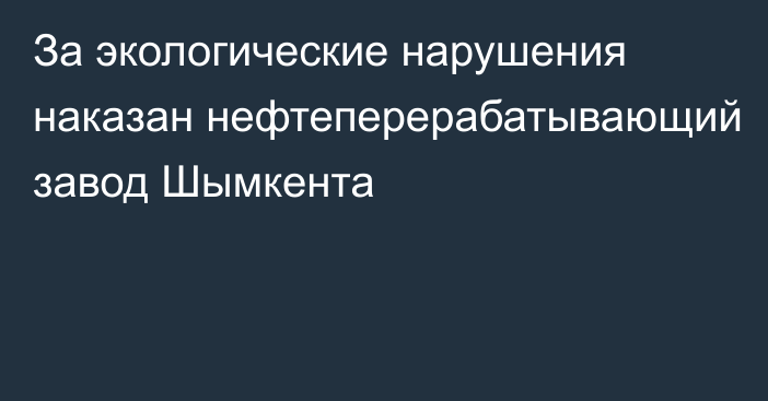 За экологические нарушения наказан нефтеперерабатывающий завод Шымкента