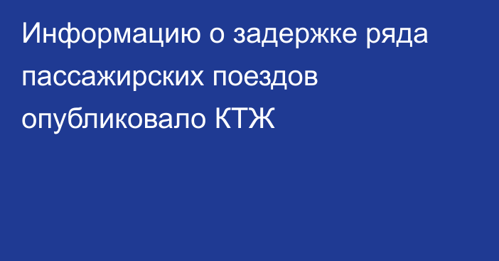 Информацию о задержке ряда пассажирских поездов опубликовало КТЖ