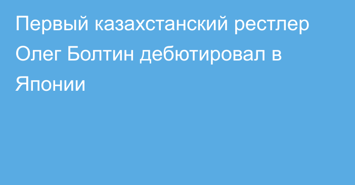 Первый казахстанский рестлер Олег Болтин дебютировал в Японии