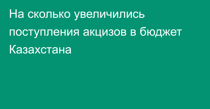 На сколько увеличились поступления акцизов в бюджет Казахстана