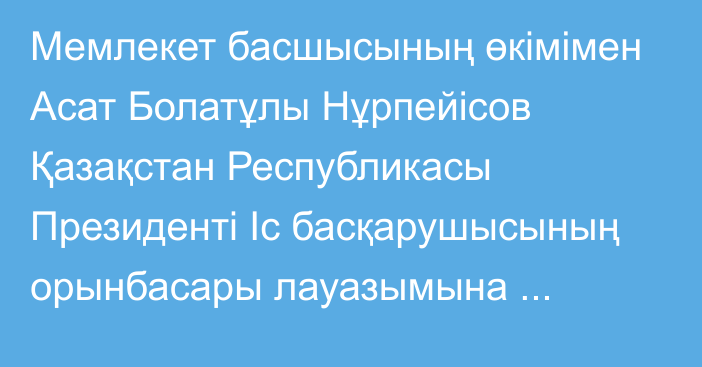 Мемлекет басшысының өкімімен Асат Болатұлы Нұрпейісов Қазақстан Республикасы Президенті Іс басқарушысының орынбасары лауазымына тағайындалды