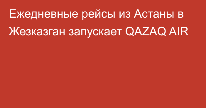 Ежедневные рейсы из Астаны в Жезказган запускает QAZAQ AIR