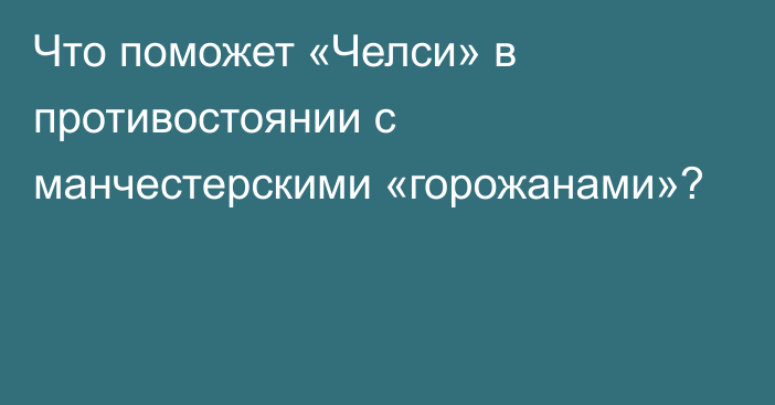 Что поможет «Челси» в противостоянии с манчестерскими «горожанами»?