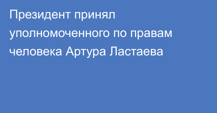 Президент принял уполномоченного по правам человека Артура Ластаева