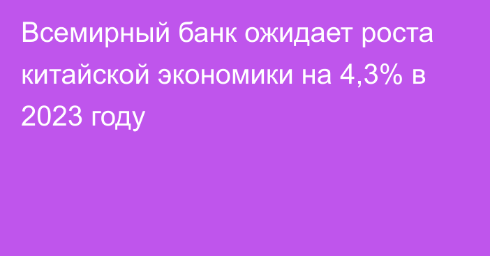 Всемирный банк ожидает роста китайской экономики на 4,3% в 2023 году