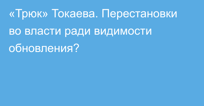 «Трюк» Токаева. Перестановки во власти ради видимости обновления?