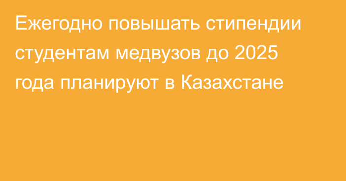 Ежегодно повышать стипендии студентам медвузов до 2025 года планируют в Казахстане