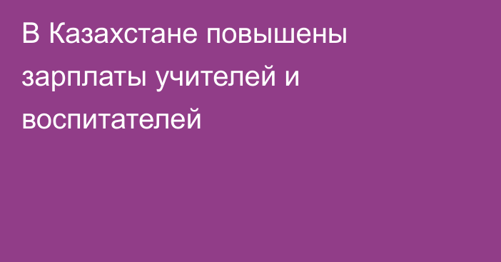 В Казахстане повышены зарплаты учителей и воспитателей