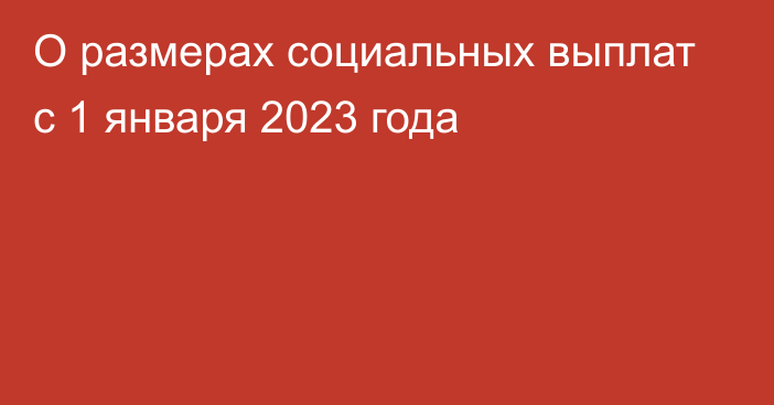 О размерах социальных выплат с 1 января 2023 года