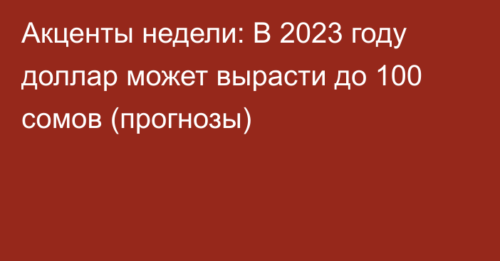 Акценты недели: В 2023 году доллар может вырасти до 100 сомов (прогнозы)