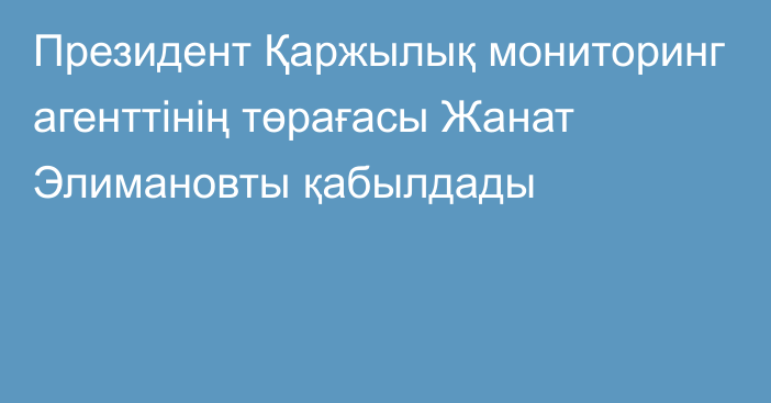 Президент Қаржылық мониторинг агенттінің төрағасы Жанат Элимановты қабылдады