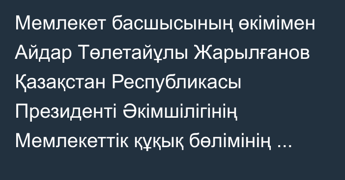 Мемлекет басшысының өкімімен Айдар Төлетайұлы Жарылғанов Қазақстан Республикасы Президенті Әкімшілігінің Мемлекеттік құқық бөлімінің меңгерушісі лауазымына тағайындалды