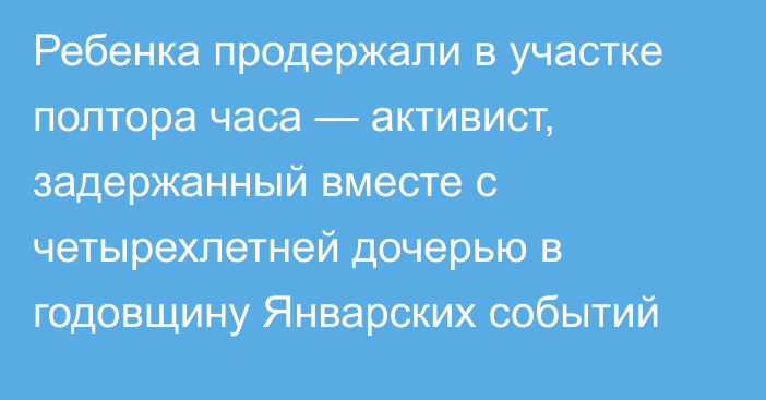 Ребенка продержали в участке полтора часа — активист, задержанный вместе с четырехлетней дочерью в годовщину Январских событий