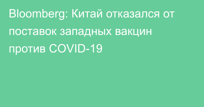 Bloomberg: Китай отказался от поставок западных вакцин против COVID-19