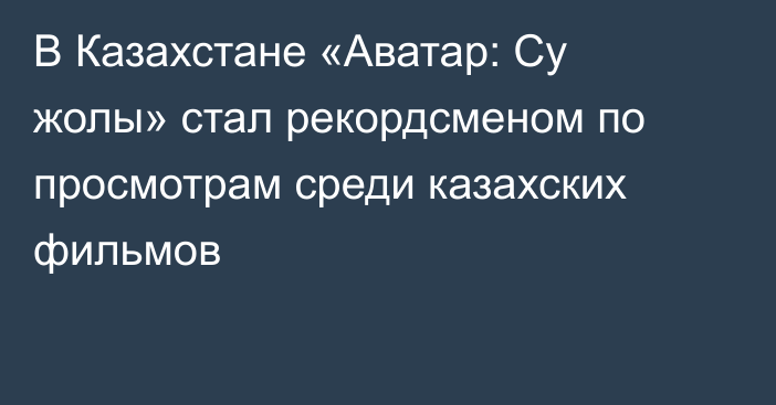 В Казахстане «Аватар: Су жолы» стал рекордсменом по просмотрам среди казахских фильмов