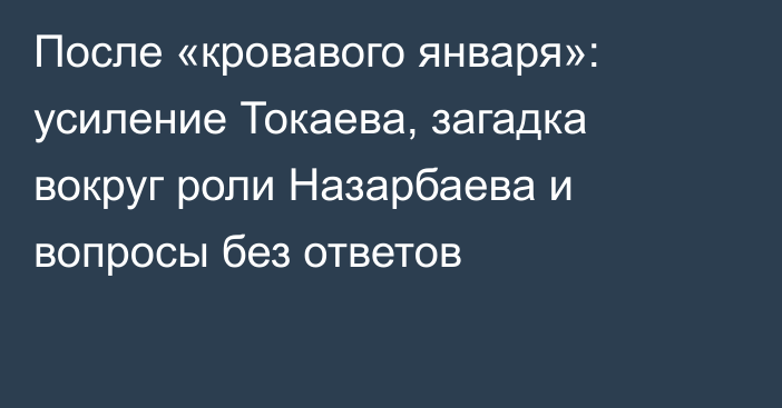 После «кровавого января»: усиление Токаева, загадка вокруг роли Назарбаева и вопросы без ответов