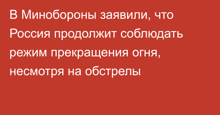 В Минобороны заявили, что Россия продолжит соблюдать режим прекращения огня, несмотря на обстрелы