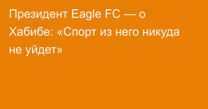 Президент Eagle FC — о Хабибе: «Спорт из него никуда не уйдет»