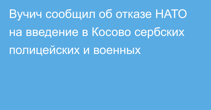 Вучич сообщил об отказе НАТО на введение в Косово сербских полицейских и военных