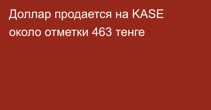 Доллар продается на KASE около отметки 463 тенге