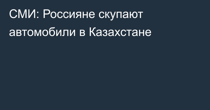 СМИ: Россияне скупают автомобили в Казахстане