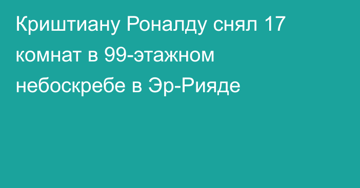 Криштиану Роналду снял 17 комнат в 99-этажном небоскребе в Эр-Рияде