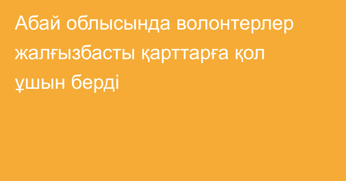 Абай облысында волонтерлер жалғызбасты қарттарға қол ұшын берді