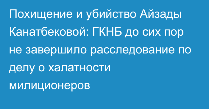 Похищение и убийство Айзады Канатбековой: ГКНБ до сих пор не завершило расследование по делу о халатности милиционеров