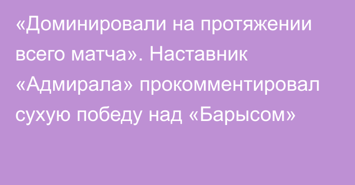 «Доминировали на протяжении всего матча». Наставник «Адмирала» прокомментировал сухую победу над «Барысом»